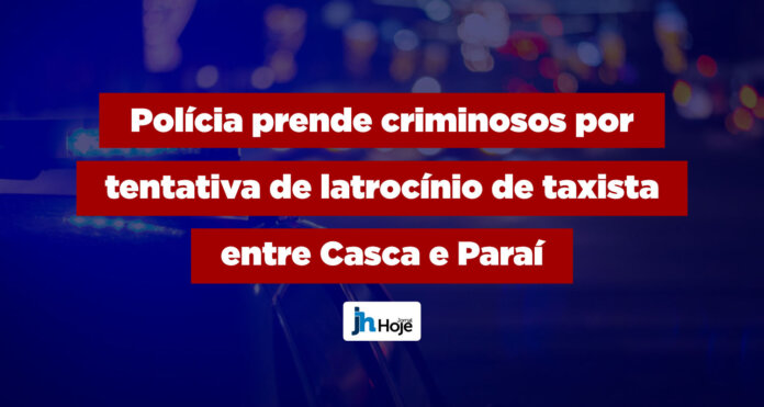 Polícia prende criminosos por tentativa de latrocínio de taxista entre Casca e Paraí